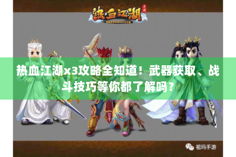 热血江湖x3攻略全知道！武器获取、战斗技巧等你都了解吗？