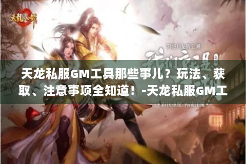 天龙私服GM工具那些事儿？玩法、获取、注意事项全知道！-天龙私服GM工具