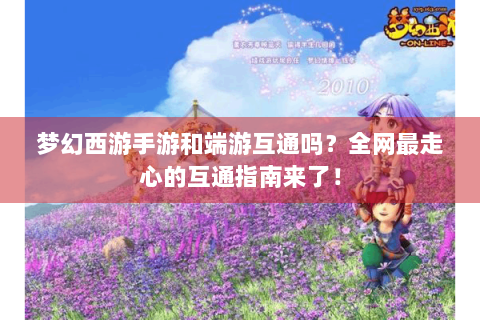 梦幻西游手游和端游互通吗？全网最走心的互通指南来了！