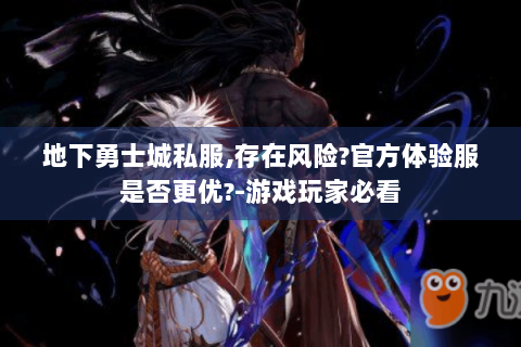 地下勇士城私服,存在风险?官方体验服是否更优?-游戏玩家必看