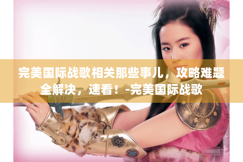完美国际战歌相关那些事儿，攻略难题全解决，速看！-完美国际战歌