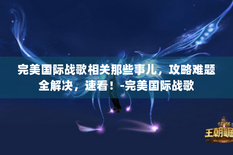 完美国际战歌相关那些事儿，攻略难题全解决，速看！-完美国际战歌