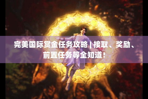 完美国际赏金任务攻略 | 接取、奖励、前置任务等全知道！