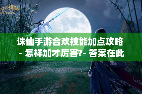 诛仙手游合欢技能加点攻略 - 怎样加才厉害?- 答案在此