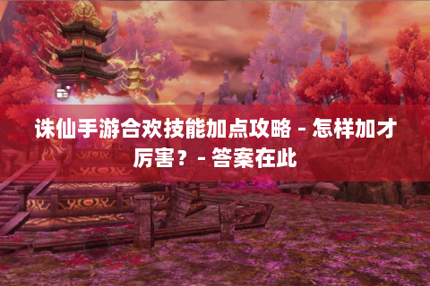 诛仙手游合欢技能加点攻略 - 怎样加才厉害？- 答案在此