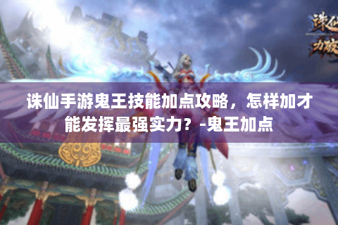 诛仙手游鬼王技能加点攻略，怎样加才能发挥最强实力？-鬼王加点