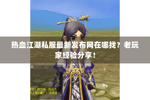 热血江湖私服最新发布网在哪找？老玩家经验分享！