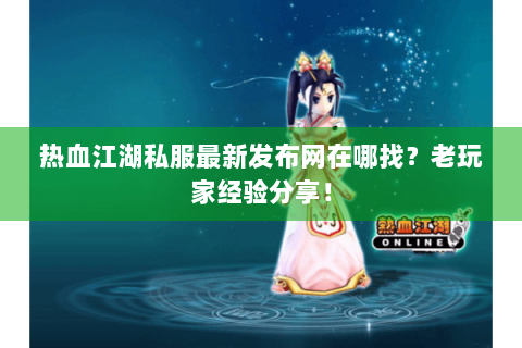 热血江湖私服最新发布网在哪找？老玩家经验分享！