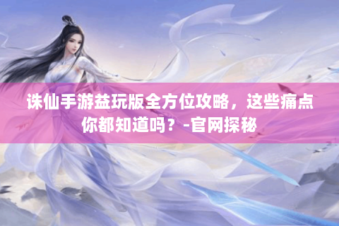 诛仙手游益玩版全方位攻略，这些痛点你都知道吗？-官网探秘