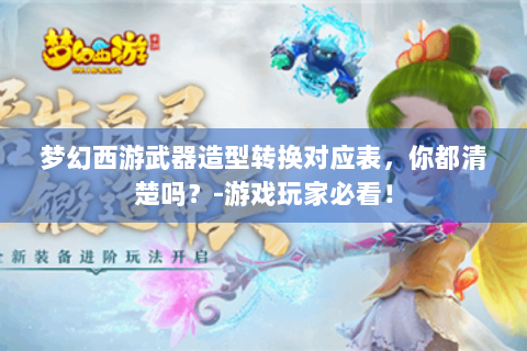 梦幻西游武器造型转换对应表，你都清楚吗？-游戏玩家必看！