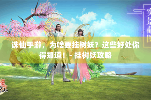 诛仙手游，为啥要挂树妖？这些好处你得知道！- 挂树妖攻略
