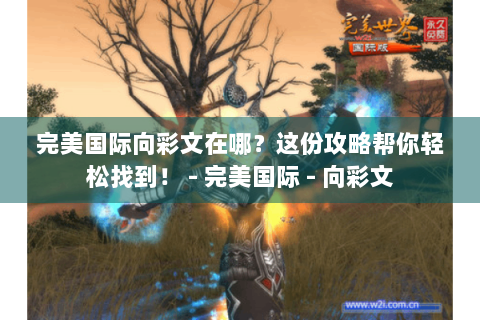 完美国际向彩文在哪？这份攻略帮你轻松找到！ - 完美国际 - 向彩文