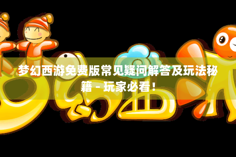 梦幻西游免费版常见疑问解答及玩法秘籍 - 玩家必看！