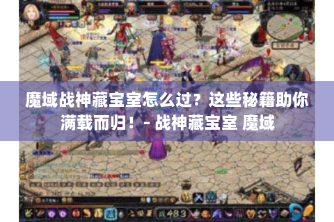 魔域战神藏宝室怎么过？这些秘籍助你满载而归！- 战神藏宝室 魔域