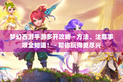 梦幻西游手游多开攻略 - 方法、注意事项全知道！ - 帮你玩得更尽兴