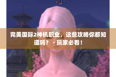 完美国际2神机职业，这些攻略你都知道吗？ - 玩家必看！