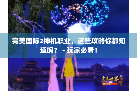 完美国际2神机职业，这些攻略你都知道吗？ - 玩家必看！