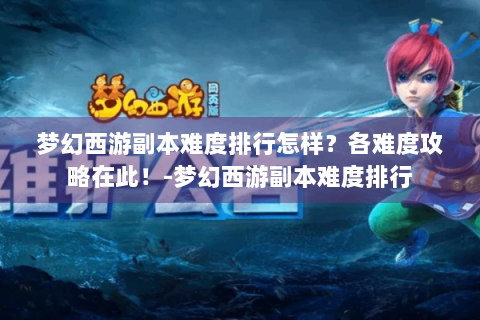 梦幻西游副本难度排行怎样？各难度攻略在此！-梦幻西游副本难度排行