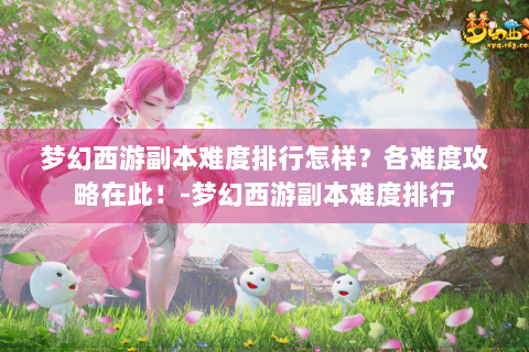 梦幻西游副本难度排行怎样？各难度攻略在此！-梦幻西游副本难度排行