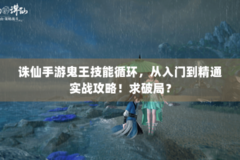 诛仙手游鬼王技能循环，从入门到精通实战攻略！求破局？