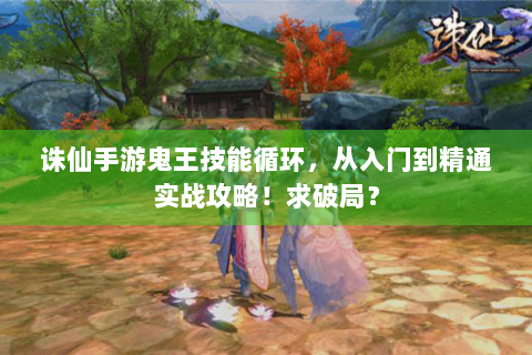 诛仙手游鬼王技能循环，从入门到精通实战攻略！求破局？