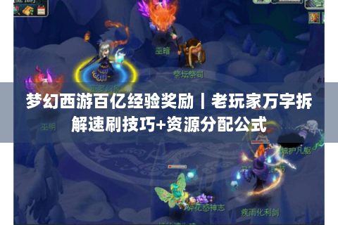 梦幻西游百亿经验奖励｜老玩家万字拆解速刷技巧+资源分配公式
