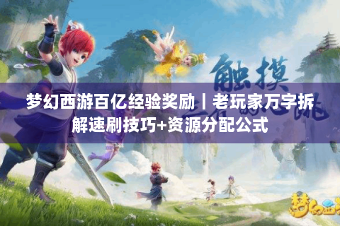 梦幻西游百亿经验奖励｜老玩家万字拆解速刷技巧+资源分配公式