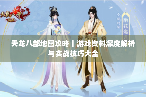天龙八部地图攻略｜游戏资料深度解析与实战技巧大全