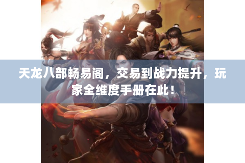 天龙八部畅易阁，交易到战力提升，玩家全维度手册在此！