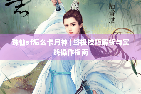 诛仙sf怎么卡月神 | 终极技巧解析与实战操作指南