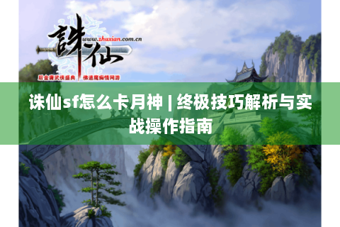 诛仙sf怎么卡月神 | 终极技巧解析与实战操作指南