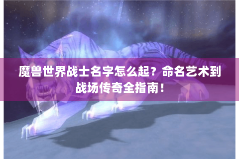 魔兽世界战士名字怎么起？命名艺术到战场传奇全指南！