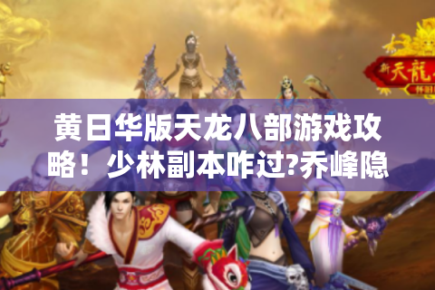 黄日华版天龙八部游戏攻略！少林副本咋过?乔峰隐藏剧情咋解锁?