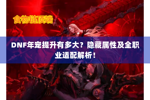 DNF年宠提升有多大？隐藏属性及全职业适配解析！