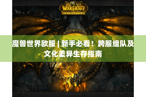 魔兽世界欧服 | 新手必看！跨服组队及文化差异生存指南
