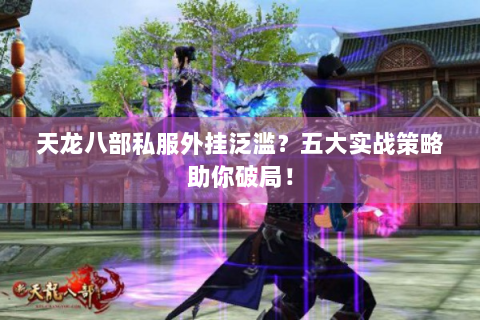 天龙八部私服外挂泛滥？五大实战策略助你破局！