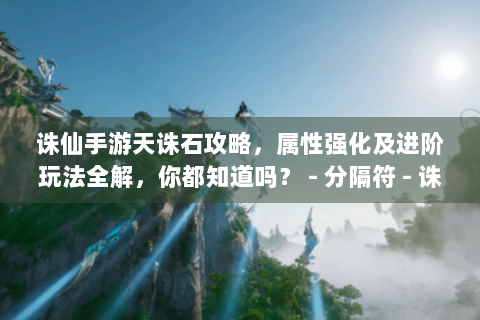 诛仙手游天诛石攻略，属性强化及进阶玩法全解，你都知道吗？ - 分隔符 - 诛仙手游天诛石深度解析·进阶攻略·属性强化全指南