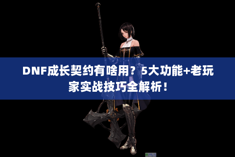 DNF成长契约有啥用？5大功能+老玩家实战技巧全解析！