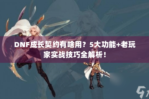 DNF成长契约有啥用？5大功能+老玩家实战技巧全解析！