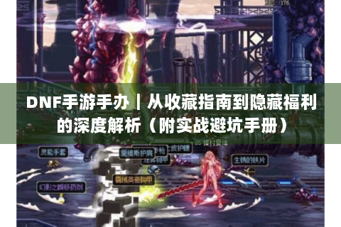DNF手游手办｜从收藏指南到隐藏福利的深度解析（附实战避坑手册）