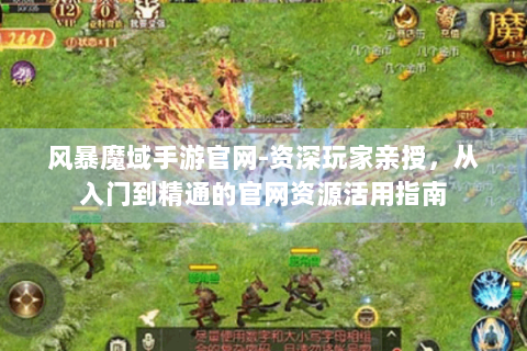 风暴魔域手游官网-资深玩家亲授，从入门到精通的官网资源活用指南