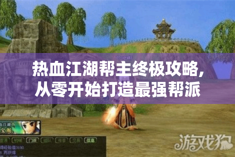 热血江湖帮主终极攻略,从零开始打造最强帮派