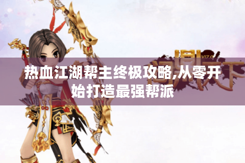 热血江湖帮主终极攻略,从零开始打造最强帮派