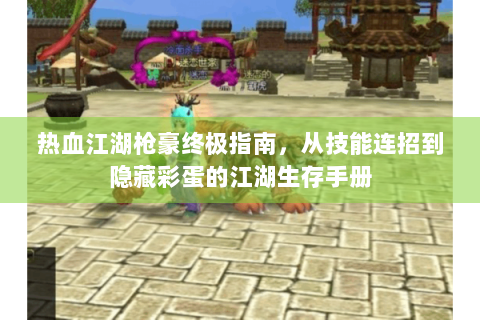 热血江湖枪豪终极指南，从技能连招到隐藏彩蛋的江湖生存手册