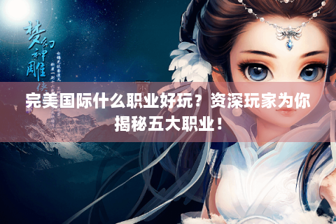 完美国际什么职业好玩？资深玩家为你揭秘五大职业！