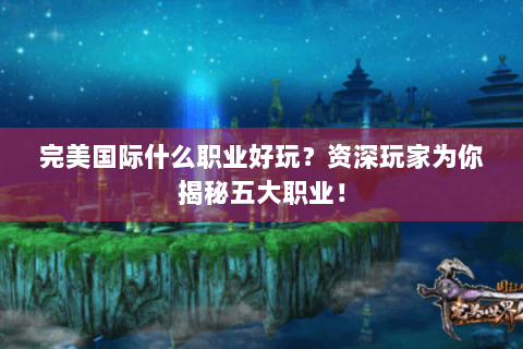 完美国际什么职业好玩？资深玩家为你揭秘五大职业！