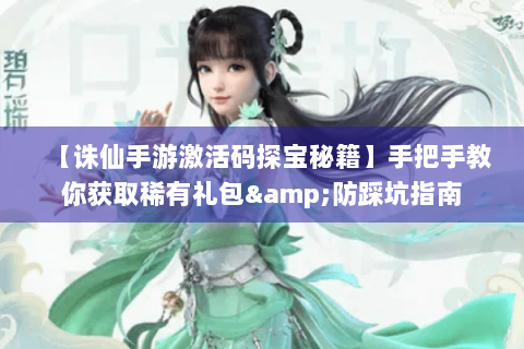 【诛仙手游激活码探宝秘籍】手把手教你获取稀有礼包&防踩坑指南