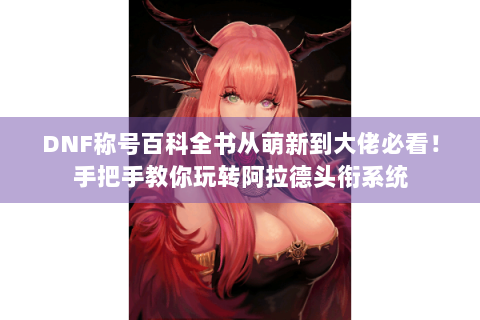 DNF称号百科全书从萌新到大佬必看！手把手教你玩转阿拉德头衔系统