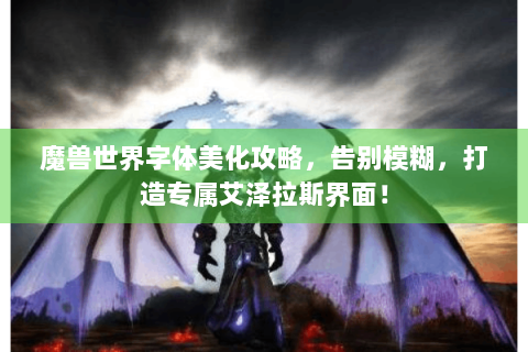 魔兽世界字体美化攻略，告别模糊，打造专属艾泽拉斯界面！