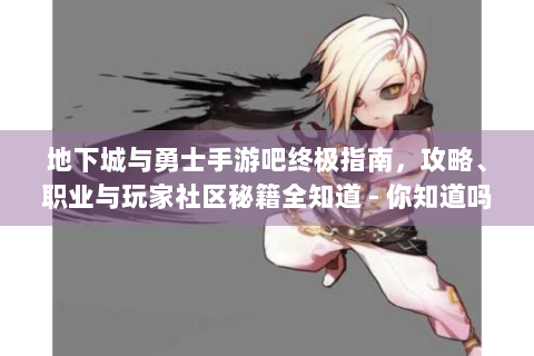 地下城与勇士手游吧终极指南，攻略、职业与玩家社区秘籍全知道 - 你知道吗？